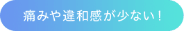 痛みや違和感が少ない！